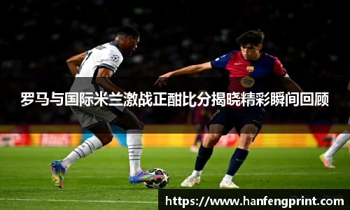 罗马与国际米兰激战正酣比分揭晓精彩瞬间回顾