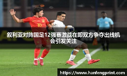 叙利亚对阵国足12强赛激战在即双方争夺出线机会引发关注